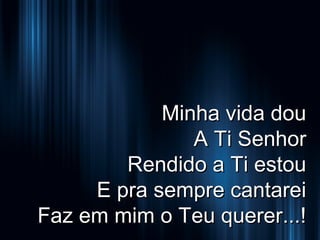 Minha vida dou
A Ti Senhor
Rendido a Ti estou
E pra sempre cantarei
Faz em mim o Teu querer...!

 