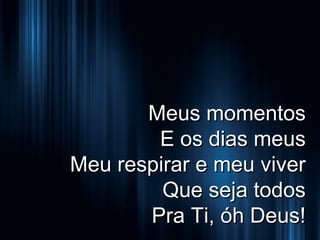 Meus momentos
E os dias meus
Meu respirar e meu viver
Que seja todos
Pra Ti, óh Deus!

 