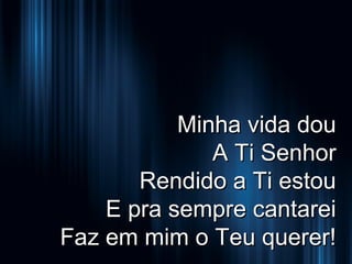 Minha vida dou
A Ti Senhor
Rendido a Ti estou
E pra sempre cantarei
Faz em mim o Teu querer!

 