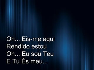 Oh... Eis-me aqui
Rendido estou
Oh... Eu sou Teu
E Tu És meu...

 