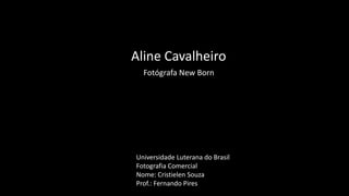 Aline Cavalheiro
Fotógrafa New Born
Universidade Luterana do Brasil
Fotografia Comercial
Nome: Cristielen Souza
Prof.: Fernando Pires
 