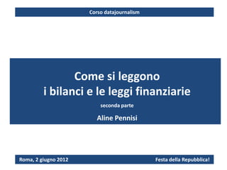 Corso datajournalism




                Come si leggono
         i bilanci e le leggi finanziarie
                          seconda parte

                         Aline Pennisi




Roma, 2 giugno 2012                          Festa della Repubblica!
 