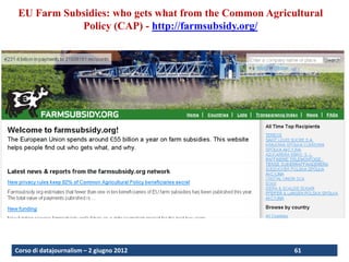 EU Farm Subsidies: who gets what from the Common Agricultural
            Policy (CAP) - http://farmsubsidy.org/




Corso di datajournalism – 2 giugno 2012                 61
 