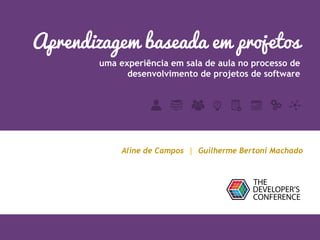 Aprendizagem baseada em projetos
uma experiência em sala de aula no processo de
desenvolvimento de projetos de software
Aline de Campos | Guilherme Bertoni Machado
 