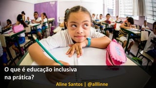 O que é educação inclusiva
na prática?
Aline Santos | @alllinne
 