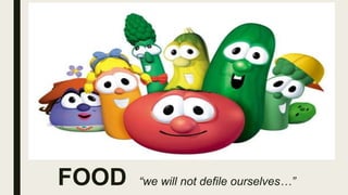FOOD “we will not defile ourselves…”
 