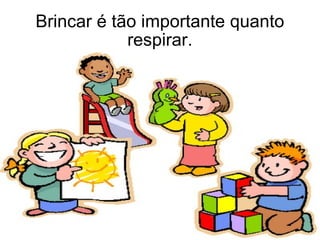 Brincar é tão importante quanto respirar. 