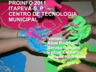 PROINFO 2011 ITAPEVA-S. P CENTRO DE TECNOLOGIA  MUNICIPAL  Nomes: Aline Rodrigues Renata Campos Denise Camargo Adriana Rodrigues 