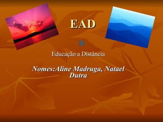 EAD Educação a Distância Nomes:Aline Madruga, Natael Dutra 