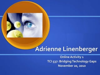 Adrienne Linenberger
Online Activity 1
TCI 537: BridgingTechnology Gaps
November 20, 2010
 