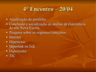 4° Encontro – 20/04 Atualização do portfólio Conclusão e socialização da análise de experiência do site Nova Escola. Pesquisa sobre os seguintes conceitos: Internet Hipertexto Hiperlink ou link Hipermídia TIC 