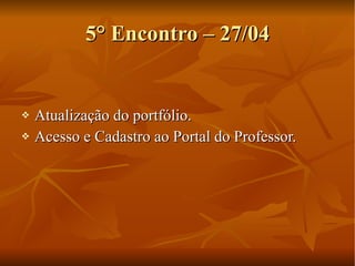 5° Encontro – 27/04 Atualização do portfólio. Acesso e Cadastro ao Portal do Professor. 