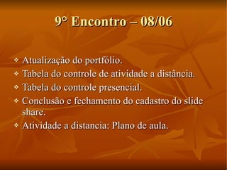 9° Encontro – 08/06 Atualização do portfólio. Tabela do controle de atividade a distância. Tabela do controle presencial. Conclusão e fechamento do cadastro do slide share. Atividade a distancia: Plano de aula. 