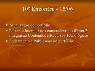 10º Encontro - 15/06 Atualização do portfólio Postar  e Interagir nos comentários do fórum 2: Integração Conteúdos e Recursos Tecnológicos Fechamento e Publicação do portfólio. 