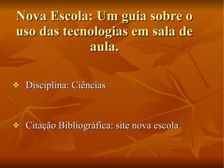 Nova Escola: Um guia sobre o uso das tecnologias em sala de aula. Disciplina: Ciências Citação Bibliográfica: site nova escola 