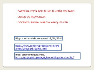 Blog: cantinho da conversa.19/06/2011
http://www.sensoryprocessing.info/g
ames/choose-8-down.html
Blog:psicopedagogiando.
http://grupopsicopedagogiando.blogspot.com.br/
CARTILHA FEITA POR ALINE ALMEIDA VOLTAREL
CURSO DE PEDAGOGIA
DOCENTE: PROFA. MÁRCIA MARQUES DIB
 