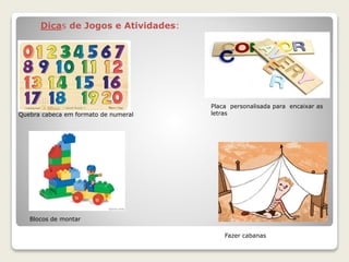 Quebra cabeca em formato de numeral
Placa personalisada para encaixar as
letras
Blocos de montar
Fazer cabanas
Dicas de Jogos e Atividades:
 