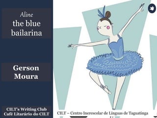Aline
the blue
bailarina
CILT – Centro Inerescolar de Línguas de Taguatinga
CILT’s Writing Club
Café Litarário do CILT
Gerson
Moura
 