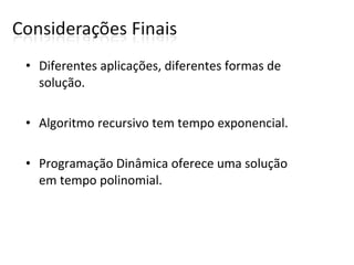• Diferentes aplicações, diferentes formas de 
solução.
• Algoritmo recursivo tem tempo exponencial.
• Programação Dinâmica oferece uma solução 
em tempo polinomial.
 