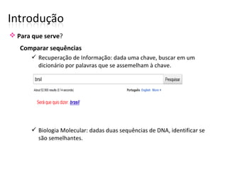 Comparar sequências
 Recuperação de Informação: dada uma chave, buscar em um
dicionário por palavras que se assemelham à chave.
 Biologia Molecular: dadas duas sequências de DNA, identificar se
são semelhantes.
 Para que serve?
 