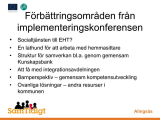 Förbättringsområden från
implementeringskonferensen
• Socialtjänsten till EHT?
• En lathund för att arbeta med hemmasittare
• Struktur för samverkan bl.a. genom gemensam
Kunskapsbank
• Att få med integrationsavdelningen
• Barnperspektiv – gemensam kompetensutveckling
• Ovanliga lösningar – andra resurser i
kommunen
Alingsås
 