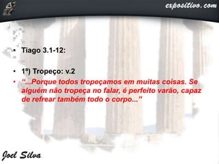 • Tiago 3.1-12:
• 1º) Tropeço: v.2
• “...Porque todos tropeçamos em muitas coisas. Se
alguém não tropeça no falar, é perfeito varão, capaz
de refrear também todo o corpo...”
 