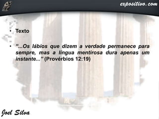 • Texto
• “...Os lábios que dizem a verdade permanece para
sempre, mas a língua mentirosa dura apenas um
instante...” (Provérbios 12:19)
 
