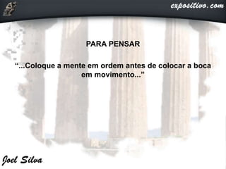 PARA PENSAR
“...Coloque a mente em ordem antes de colocar a boca
em movimento...”
 