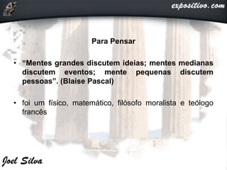 Para Pensar
• “Mentes grandes discutem ideias; mentes medianas
discutem eventos; mente pequenas discutem
pessoas”. (Blaise Pascal)
• foi um físico, matemático, filósofo moralista e teólogo
francês
 