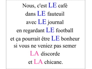 Nous, c'est  LE  café  dans  LE   fauteuil  avec  LE  journal  en regardant  LE  football  et ça pourrait être  LE  bonheur  si vous ne veniez pas semer  LA   discorde  et  LA  chicane. 