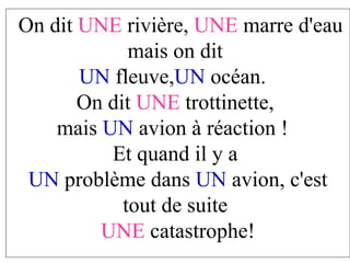 On dit  UNE  rivière,  UNE  marre d'eau mais on dit  UN  fleuve, UN  océan.  On dit  UNE  trottinette,  mais  UN  avion à réaction !  Et quand il y a  UN  problème dans  UN  avion, c'est tout de suite  UNE  catastrophe! 