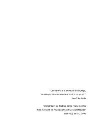 “ Cenografia é o entreato do espaço,
do tempo, do movimento e da luz no palco.”
Josef Svoboda
“Constróem-se teatros como monumentos
mas eles não se relacionam com os espetáculos”
Jean-Guy Lecat, 2005
 
