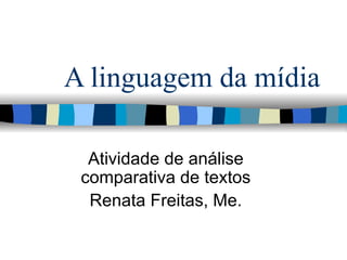 A linguagem da mídia Atividade de análise comparativa de textos Renata Freitas, Me. 
