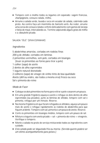 254

l   Tempere com o molho todos os legumes em separado: vagem francesa,
    champignons, cenoura ralada, milho.
l   Arrume a salada verde, lavada e seca em secador de salada, cobrindo cada
    prato. Ao centro faça um montinho de haricots verts. Ao redor, arrume
    uma coroa de cenoura ralada e enfeite delicadamente com gomos de laranja
    e fatias de maçã, intercalando-os. Termine salpicando alguns grãos de milho
    e a ciboulette picada.


SALADA “OLÉ” (VIVA ESPANHA!)

Ingredientes

5 abobrinhas amarelas, cortadas em rodelas finas
200 g de shitake, cortados em lâminas
2 pimentões vermelhos, sem pele, cortados em losangos
   (levar os pimentões ao forno para tirar a pele)
1 colher (sopa) de azeite
2 dentes de alho espremidos
1 iogurte natural desnatado
2 colheres (sopa) de vinagre de vinho tinto de boa qualidade
Aneto (dill ou endro, são todos a mesma erva) fresco ou seco
Sal e pimenta-do-reino

Modo de Fazer
l   Coloque os dois pimentões no forno para retirar a pele e assarem um pouco.
l   Em uma grande frigideira aqueça o azeite e refogue os dois dentes de alho
    espremidos (ou picados), junte as lâminas de shitake, tempere com sal e
    pimenta, refogue por um minuto. Reserve.
l   Na mesma frigideira em que foram refogados os shitakes, aqueça um pouco
    mais de azeite e refogue rapidamente as rodelas de abobrinha para que
    fiquem al dente. Tempere com sal, pimenta e um pouco de aneto. Reserve.
l   Corte os pimentões em losangos médios, tempere com um pouco de sal.
l   Misture o iogurte com aneto picado + sal + pimenta-do-reino + vinagrete.
    Verifique o tempero.
l   Monte a salada no prato de serviço misturando todos os ingredientes com
    cuidado.
l   Esta salada pode ser degustada fria ou morna. (Servida quente poderá ser
    um ótimo acompanhamento para peixes.)
 
