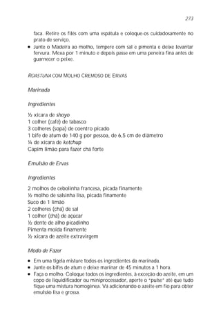 273


    faca. Retire os filés com uma espátula e coloque-os cuidadosamente no
    prato de serviço.
l   Junte o Madeira ao molho, tempere com sal e pimenta e deixe levantar
    fervura. Mexa por 1 minuto e depois passe em uma peneira fina antes de
    guarnecer o peixe.


ROASTUNA COM MOLHO CREMOSO DE ERVAS

Marinada

Ingredientes

½ xícara de shoyo
1 colher (café) de tabasco
3 colheres (sopa) de coentro picado
1 bife de atum de 140 g por pessoa, de 6,5 cm de diâmetro
¼ de xícara de ketchup
Capim limão para fazer chá forte

Emulsão de Ervas

Ingredientes

2 molhos de cebolinha francesa, picada finamente
½ molho de salsinha lisa, picada finamente
Suco de 1 limão
2 colheres (chá) de sal
1 colher (chá) de açúcar
½ dente de alho picadinho
Pimenta moída finamente
½ xícara de azeite extravirgem

Modo de Fazer
l   Em uma tigela misture todos os ingredientes da marinada.
l   Junte os bifes de atum e deixe marinar de 45 minutos a 1 hora.
l   Faça o molho. Coloque todos os ingredientes, à exceção do azeite, em um
    copo de liquidificador ou miniprocessador, aperte o “pulse” até que tudo
    fique uma mistura homogênea. Vá adicionando o azeite em fio para obter
    emulsão lisa e grossa.
 