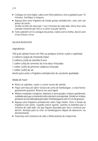 274

l   Coloque em uma tigela, cubra com filme plástico e leve à geladeira por 15
    minutos. Verifique o tempero.
l   Aqueça bem uma frigideira de fundo grosso antiaderente, unte com um
    pouco de azeite.
    Grelhe os bifes de atum por 1 ou 2 minutos de cada lado. Deve ficar uma
    camada resistente por fora e a carne crua por dentro.
l   Fatie cada bife em 4 e coloque nos pratos, rodeie com o molho, decore com
    ervas frescas e sirva.


SALMON BURGUERS

Ingredientes

750 g de salmão fresco em filés ou pedaços (retirar a pele e espinhas)
2 colheres (sopa) de mostarda Dijon
2 colheres (chá) de tomilho fresco
1 colher (chá) de sementes de erva-doce trituradas
1 colher (café) de pimenta calabresa triturada
1 colher (café) de sal
Azeite para untar a frigideira antiaderente de excelente qualidade

Modo de Fazer
l   Retire as espinhas, a pele e a carne escura do salmão.
l   Pique com faca até obter textura de carne de hambúrguer, o mais homo-
    geneamente possível. Reserve em uma tigela.
l   Misture mostarda e temperos. Adicione à carne picada e misture gentilmente,
    cuidando para que a mostarda tenha sido bem encorporada. Divida em 4 bolas,
    pressione-as com delicadeza para obter 4 hambúrgueres com 2,5 cm de grossura.
l   Aqueça uma frigideira antiaderente sobre fogo médio. Unte o fundo da
    frigideira com azeite. Quando estiver quente, cozinhe os bolinhos por 2
    minutos de cada lado, até que fiquem dourados por fora e semicrus por
    dentro. Atenção para só virar os hambúrgueres depois de dourarem, ou
    desmancharão.
l   Guarneça com maionese de tofu e folhas bonitas de manjericão.
 