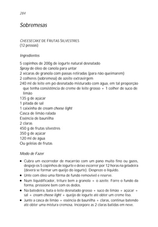 284


Sobremesas

CHEESECAKE DE FRUTAS SILVESTRES
(12 pessoas)

Ingredientes

5 copinhos de 200g de iogurte natural desnatado
Spray de óleo de canola para untar
2 xícaras de granola com passas retiradas (para não queimarem)
2 colheres (sobremesa) de azeite extravirgem
240 ml de leite em pó desnatado misturado com água, em tal proporção
  que tenha consistência de creme de leite grosso + 1 colher de suco de
  limão
135 g de açúcar
1 pitada de sal
1 caixinha de cream cheese light
Casca de limão ralada
Essência de baunilha
2 claras
450 g de frutas silvestres
350 g de açúcar
120 ml de água
Ou geléias de frutas

Modo de Fazer
l   Cubra um escorredor de macarrão com um pano muito fino ou gazes,
    despeje os 5 copinhos de iogurte e deixe escorrer por 12 horas na geladeira
    (deverá se formar um queijo do iogurte). Despreze o líquido.
l   Unte com óleo uma fôrma de fundo removível e reserve.
l   Num liquidificador, triture bem a granola + o azeite. Forre o fundo da
    forma, pressione bem com os dedos.
l   Na batedeira, bata o leite desnatado grosso + suco de limão + açúcar +
    sal + cream cheese light + queijo de iogurte até obter um creme liso.
l   Junte a casca de limão + essência de baunilha + claras, continue batendo
    até obter uma mistura cremosa. Incorpore as 2 claras batidas em neve.
 