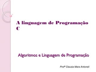 A linguagem de Programação
C

Algoritmos e Linguagem de Programação
Profª Clausia Mara Antoneli

 