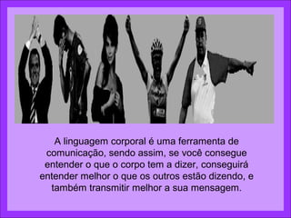 A linguagem corporal é uma ferramenta de
 comunicação, sendo assim, se você consegue
 entender o que o corpo tem a dizer, conseguirá
entender melhor o que os outros estão dizendo, e
  também transmitir melhor a sua mensagem.
 