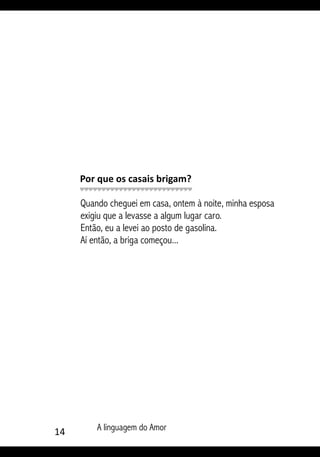 14 A linguagem do Amor
Por que os casais brigam?
Quando cheguei em casa, ontem à noite, minha esposa
exigiu que a levasse a algum lugar caro.
Então, eu a levei ao posto de gasolina.
Aí então, a briga começou...
 