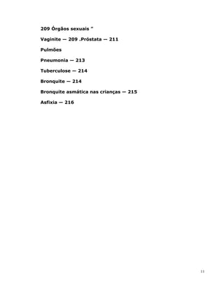 209 Órgãos sexuais ”
Vaginite — 209 .Próstata — 211
Pulmões
Pneumonia — 213
Tuberculose — 214
Bronquite — 214
Bronquite asmática nas crianças — 215
Asfixia — 216
11
 
