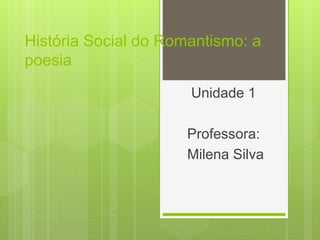 História Social do Romantismo: a
poesia
Unidade 1
Professora:
Milena Silva
 