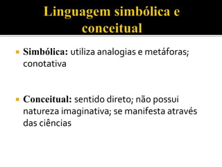  Simbólica: utiliza analogias e metáforas;
conotativa
 Conceitual: sentido direto; não possui
natureza imaginativa; se manifesta através
das ciências
 