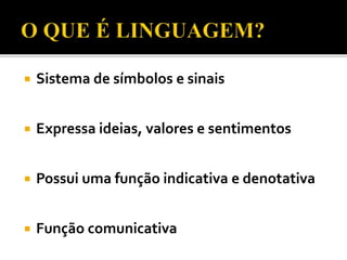  Sistema de símbolos e sinais
 Expressa ideias, valores e sentimentos
 Possui uma função indicativa e denotativa
 Função comunicativa
 