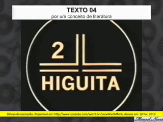 TEXTO 04
                                        por um conceito de literatura




Defesa	
  do	
  escorpião.	
  Disponível	
  em:	
  hJp://www.youtube.com/watch?v=5erwWwFMMcA.	
  Acesso	
  em:	
  10	
  fev.	
  2013.	
  
 