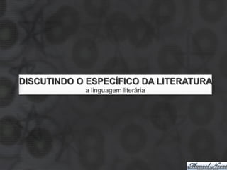DISCUTINDO O ESPECÍFICO DA LITERATURA
            a linguagem literária
 