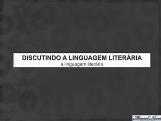DISCUTINDO A LINGUAGEM LITERÁRIA
          a linguagem literária
 