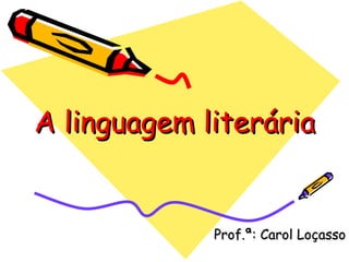 A linguagem literária Prof.ª: Carol Loçasso 