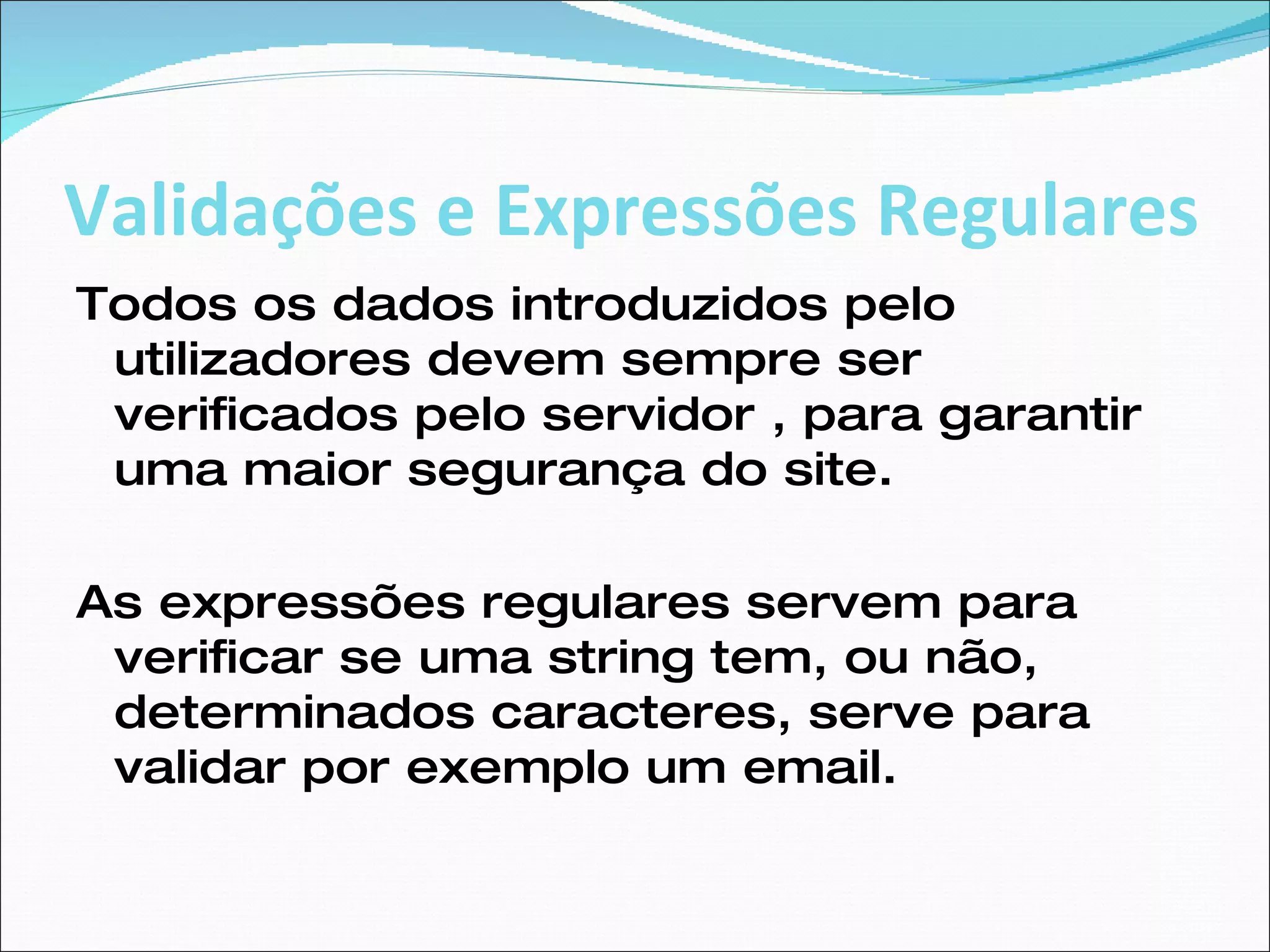Validações e Expressões Regulares Todos os dados introduzidos pelo utilizadores devem sempre ser verificados pelo servidor , para garantir uma maior segurança do site. As expressões regulares servem para verificar se uma string tem, ou não, determinados caracteres, serve para validar por exemplo um email. 