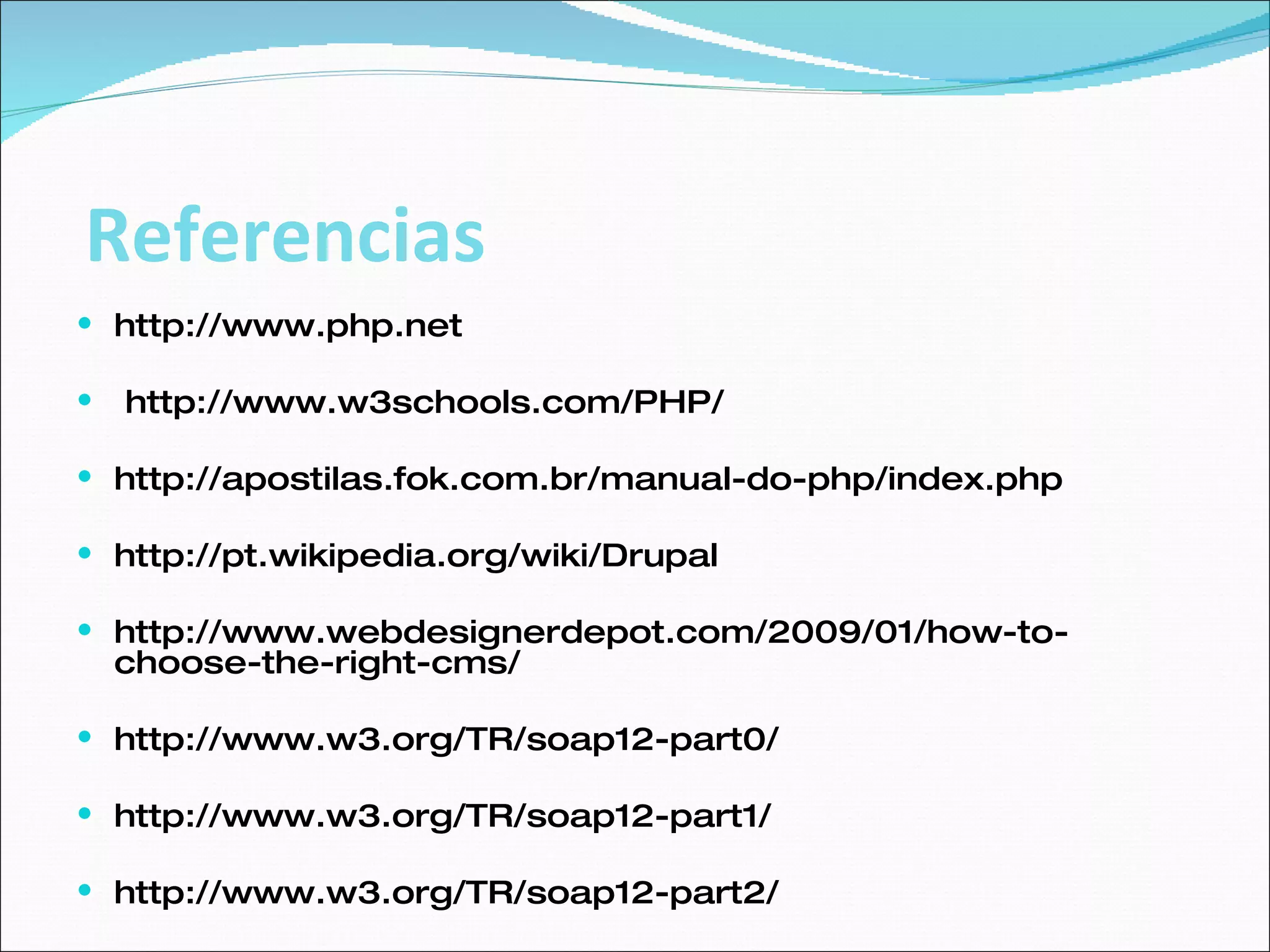 http://www.php.net  http://www.w3schools.com/PHP/ http://apostilas.fok.com.br/manual-do-php/index.php  http://pt.wikipedia.org/wiki/Drupal  http://www.webdesignerdepot.com/2009/01/how-to-choose-the-right-cms/  http://www.w3.org/TR/soap12-part0/ http://www.w3.org/TR/soap12-part1/ http://www.w3.org/TR/soap12-part2/ Referencias 
